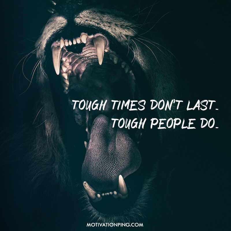 Tough times don't last, tough people do.